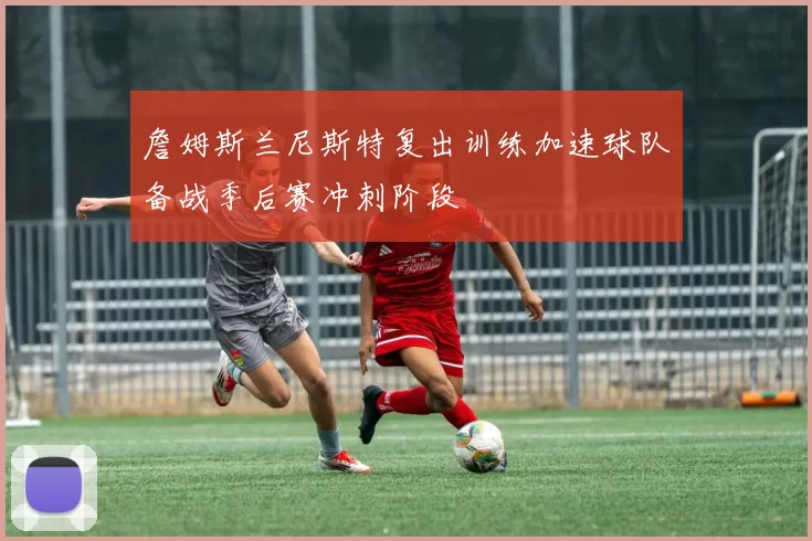 詹姆斯兰尼斯特复出训练加速球队备战季后赛冲刺阶段