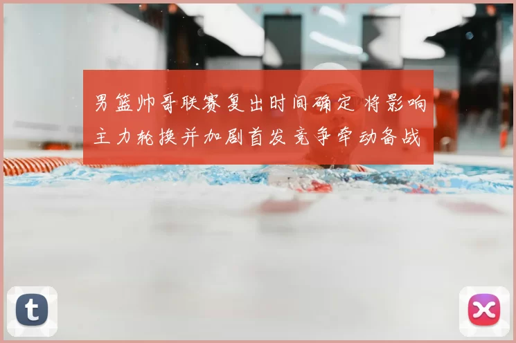 男篮帅哥联赛复出时间确定 将影响主力轮换并加剧首发竞争牵动备战节奏