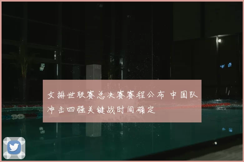 女排世联赛总决赛赛程公布 中国队冲击四强关键战时间确定