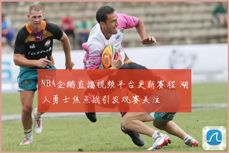 NBA企鹅直播视频平台更新赛程 湖人勇士焦点战引发观赛关注