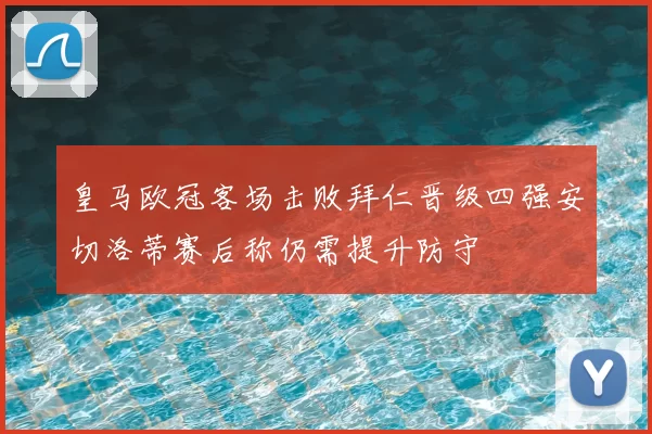 皇马欧冠客场击败拜仁晋级四强安切洛蒂赛后称仍需提升防守