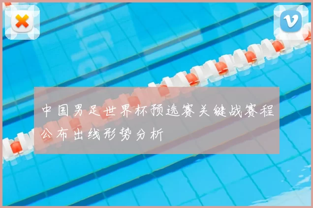 中国男足世界杯预选赛关键战赛程公布出线形势分析