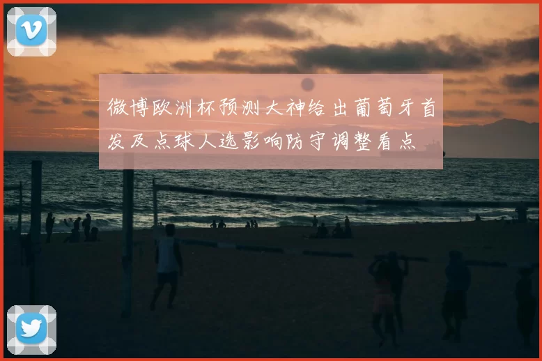 微博欧洲杯预测大神给出葡萄牙首发及点球人选影响防守调整看点