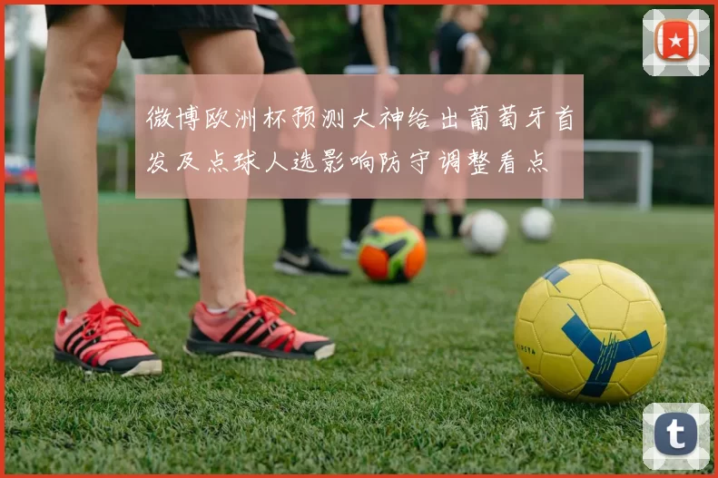 微博欧洲杯预测大神给出葡萄牙首发及点球人选影响防守调整看点