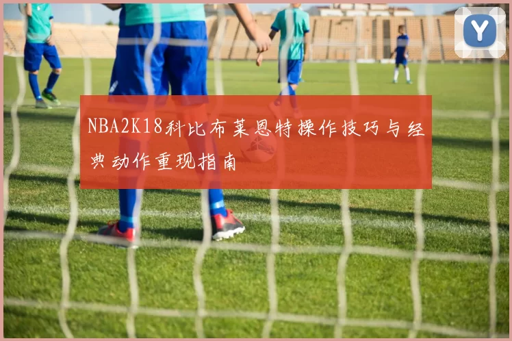 NBA2K18科比布莱恩特操作技巧与经典动作重现指南