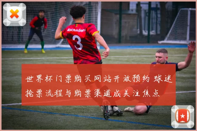 世界杯门票购买网站开放预约 球迷抢票流程与购票渠道成关注焦点