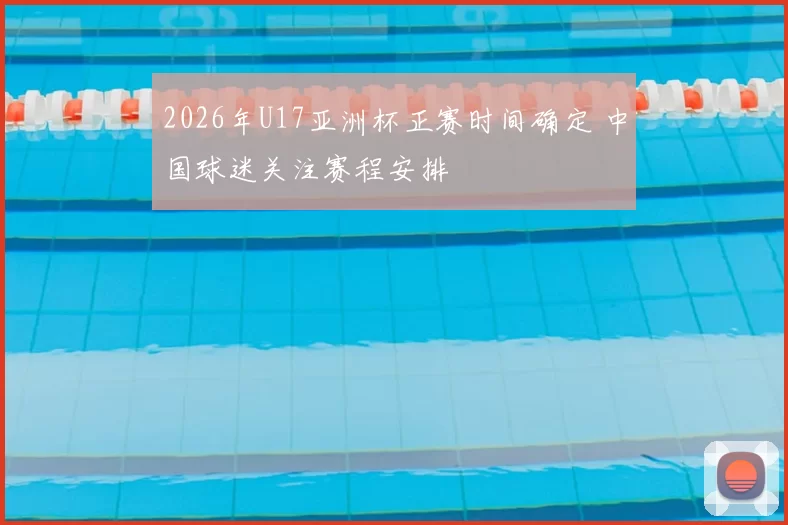 2026年U17亚洲杯正赛时间确定 中国球迷关注赛程安排