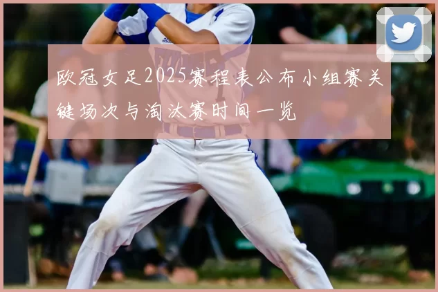 欧冠女足2025赛程表公布小组赛关键场次与淘汰赛时间一览