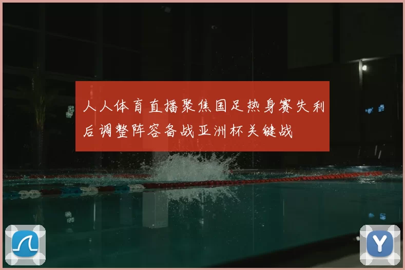 人人体育直播聚焦国足热身赛失利后调整阵容备战亚洲杯关键战