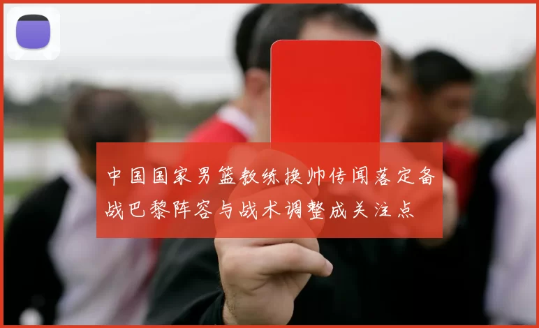 中国国家男篮教练换帅传闻落定备战巴黎阵容与战术调整成关注点