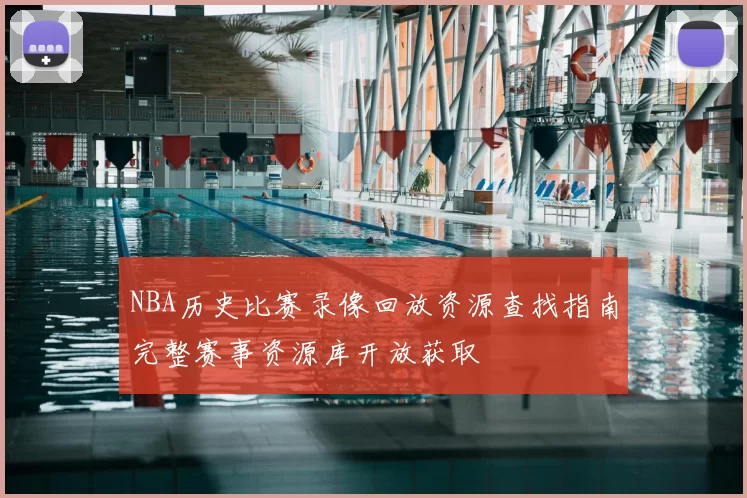NBA历史比赛录像回放资源查找指南完整赛事资源库开放获取