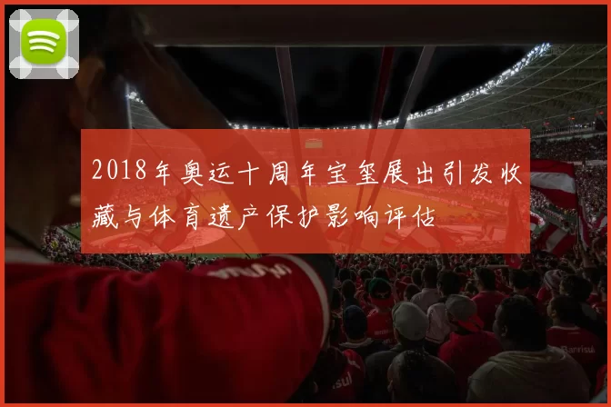 2018年奥运十周年宝玺展出引发收藏与体育遗产保护影响评估