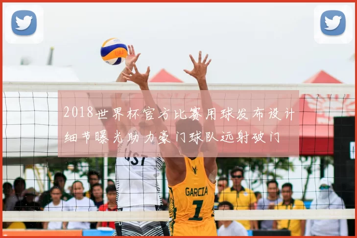 2018世界杯官方比赛用球发布设计细节曝光助力豪门球队远射破门
