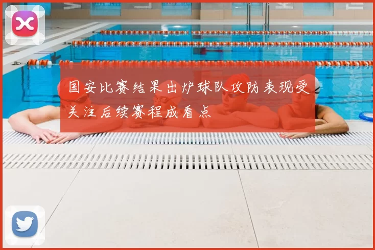 国安比赛结果出炉球队攻防表现受关注后续赛程成看点