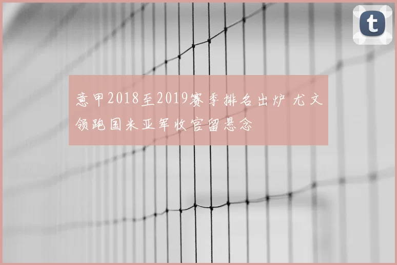 意甲2018至2019赛季排名出炉 尤文领跑国米亚军收官留悬念