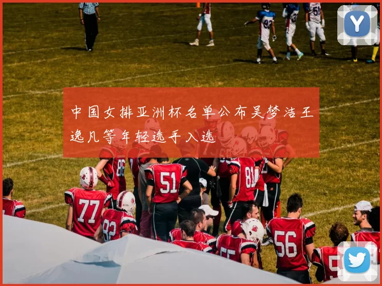 中国女排亚洲杯名单公布吴梦洁王逸凡等年轻选手入选