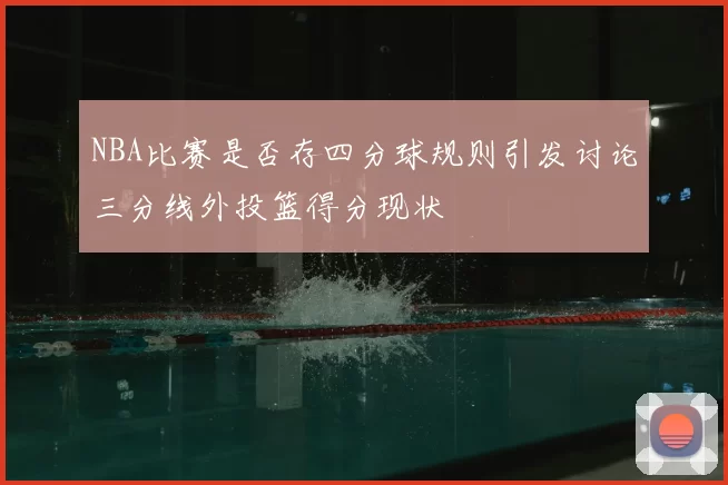 NBA比赛是否存四分球规则引发讨论三分线外投篮得分现状
