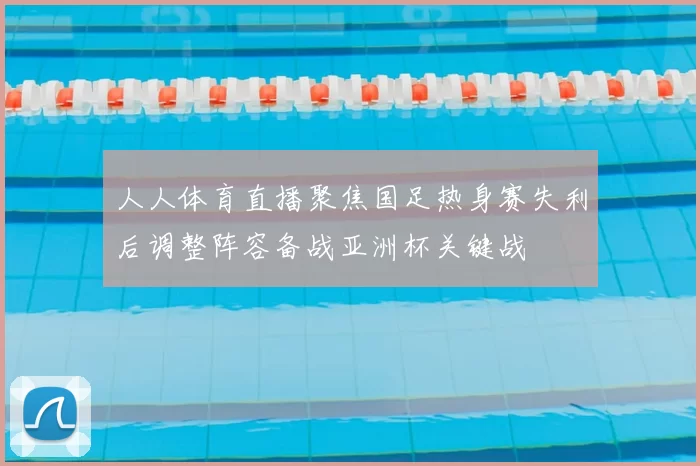人人体育直播聚焦国足热身赛失利后调整阵容备战亚洲杯关键战