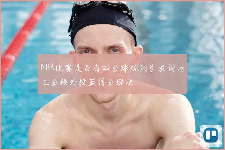NBA比赛是否存四分球规则引发讨论三分线外投篮得分现状