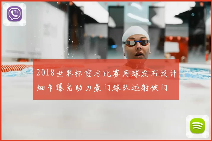 2018世界杯官方比赛用球发布设计细节曝光助力豪门球队远射破门