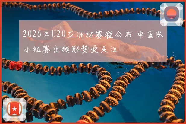 2026年U20亚洲杯赛程公布 中国队小组赛出线形势受关注