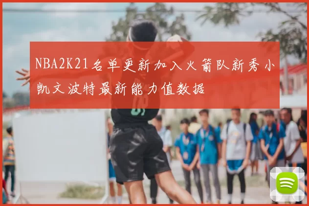 NBA2K21名单更新加入火箭队新秀小凯文波特最新能力值数据