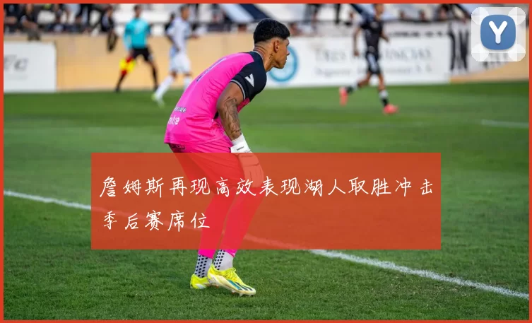 詹姆斯再现高效表现湖人取胜冲击季后赛席位