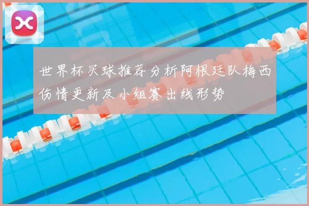世界杯买球推荐分析阿根廷队梅西伤情更新及小组赛出线形势