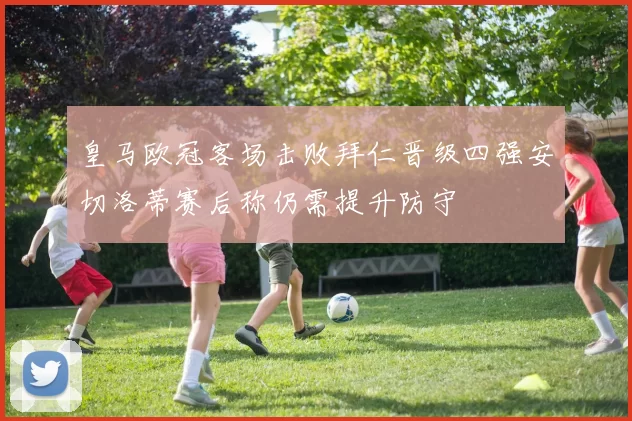 皇马欧冠客场击败拜仁晋级四强安切洛蒂赛后称仍需提升防守