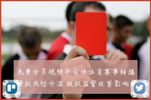 免费会员视频平台传体育赛事转播侵权风险升温 版权监管收紧影响用户观看体验