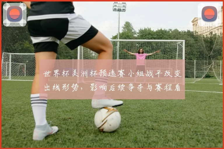 世界杯美洲杯预选赛小组战平改变出线形势，影响后续争夺与赛程看点