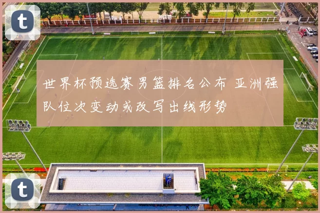 世界杯预选赛男篮排名公布 亚洲强队位次变动或改写出线形势