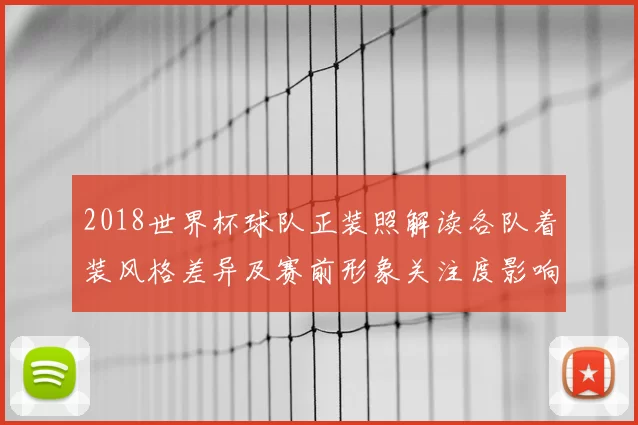 2018世界杯球队正装照解读各队着装风格差异及赛前形象关注度影响