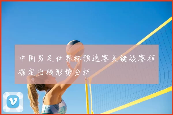 中国男足世界杯预选赛关键战赛程确定出线形势分析