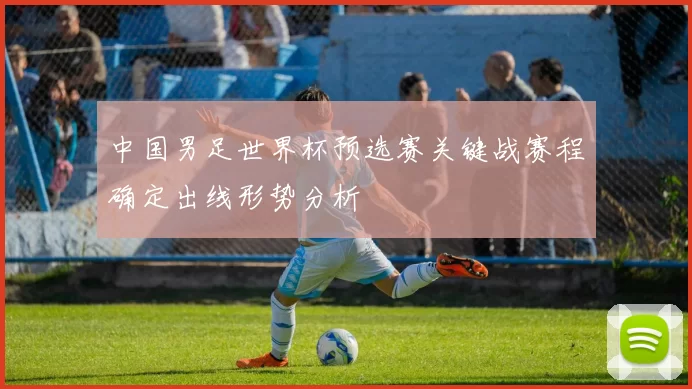 中国男足世界杯预选赛关键战赛程确定出线形势分析