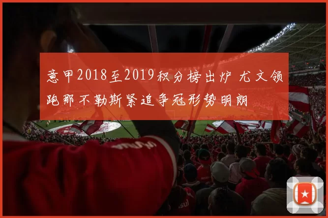 意甲2018至2019积分榜出炉 尤文领跑那不勒斯紧追争冠形势明朗