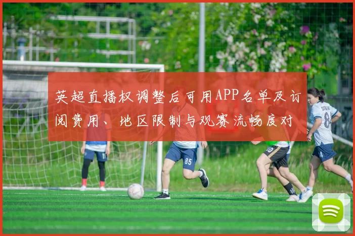 英超直播权调整后可用APP名单及订阅费用、地区限制与观赛流畅度对比