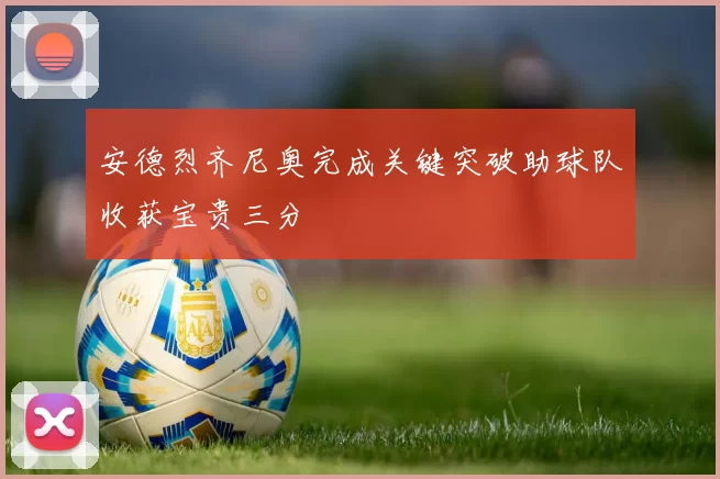 安德烈齐尼奥完成关键突破助球队收获宝贵三分