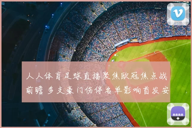 人人体育足球直播聚焦欧冠焦点战前瞻 多支豪门伤停名单影响首发安排