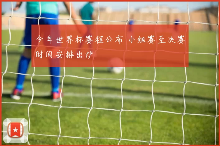 今年世界杯赛程公布 小组赛至决赛时间安排出炉