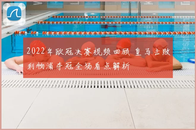 2022年欧冠决赛视频回顾 皇马击败利物浦夺冠全场看点解析