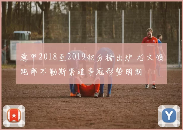 意甲2018至2019积分榜出炉 尤文领跑那不勒斯紧追争冠形势明朗
