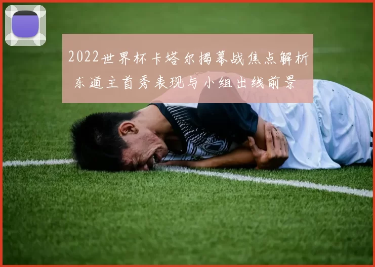 2022世界杯卡塔尔揭幕战焦点解析 东道主首秀表现与小组出线前景