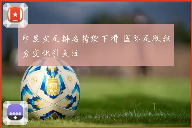 印度女足排名持续下滑 国际足联积分变化引关注