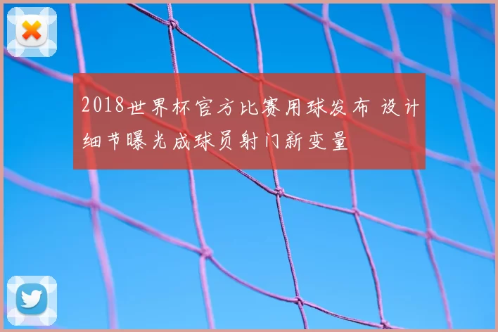 2018世界杯官方比赛用球发布 设计细节曝光成球员射门新变量