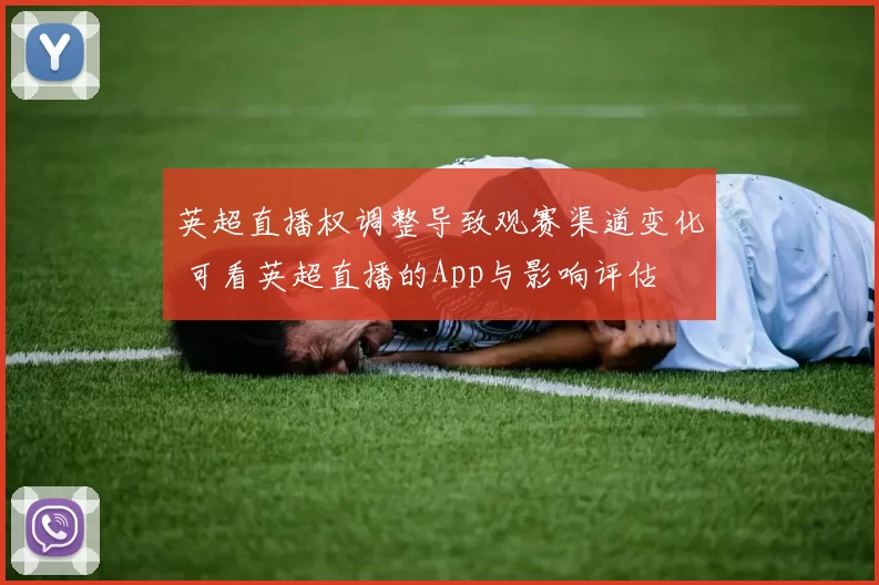 英超直播权调整导致观赛渠道变化 可看英超直播的App与影响评估
