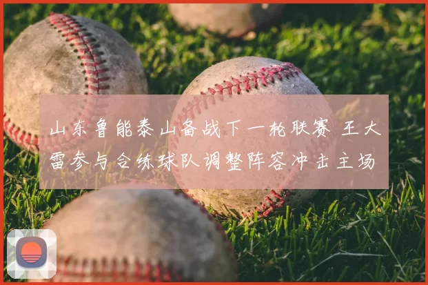 山东鲁能泰山备战下一轮联赛 王大雷参与合练球队调整阵容冲击主场胜利