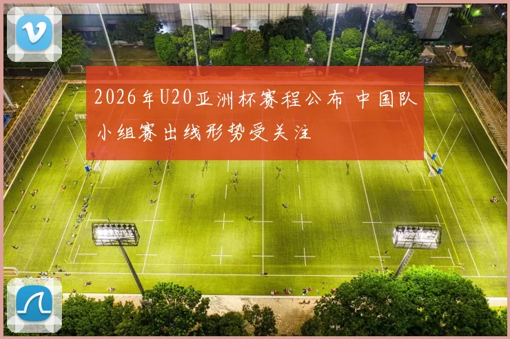 2026年U20亚洲杯赛程公布 中国队小组赛出线形势受关注