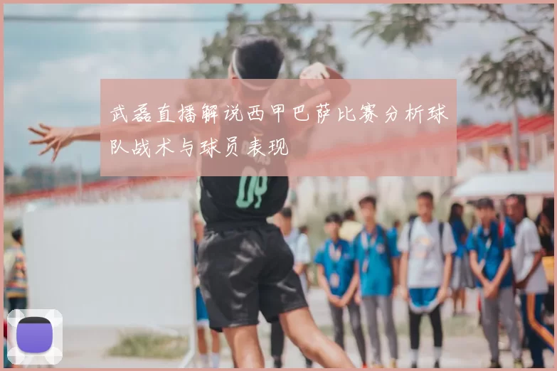 武磊直播解说西甲巴萨比赛分析球队战术与球员表现