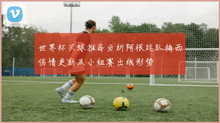 世界杯买球推荐分析阿根廷队梅西伤情更新及小组赛出线形势